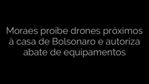 ​Moraes proíbe drones próximos à casa de Bolsonaro e autoriza abate de equipamentos 